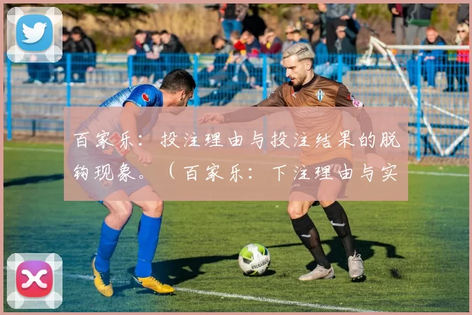 百家乐：投注理由与投注结果的脱钩现象。（百家乐：下注理由与实际结果的背离）