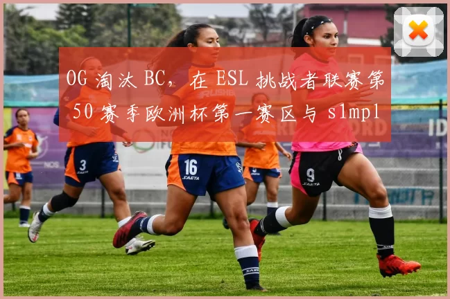 OG 淘汰 BC，在 ESL 挑战者联赛第 50 赛季欧洲杯第一赛区与 s1mple 的对决中获胜