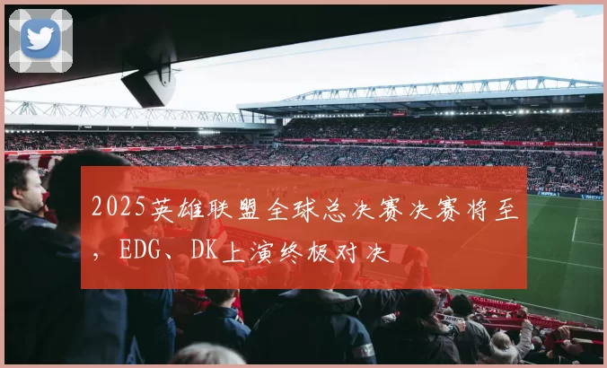 2025英雄联盟全球总决赛决赛将至，EDG、DK上演终极对决