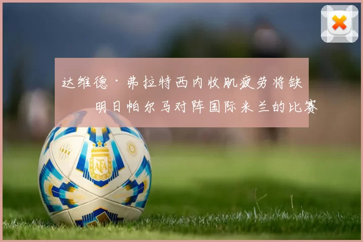 达维德·弗拉特西内收肌疲劳将缺席明日帕尔马对阵国际米兰的比赛 来源：著名记者斯基拉达维德·弗拉特西内收肌疲劳将缺席明日帕尔马对阵国际米兰的比赛 来源：著名记者斯基拉