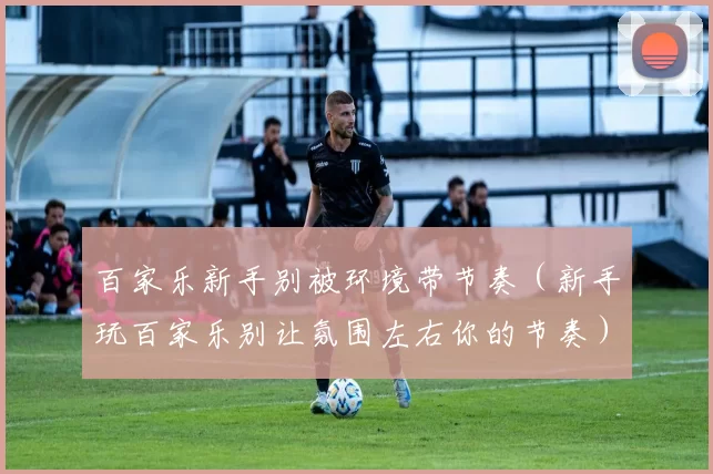 百家乐新手别被环境带节奏（新手玩百家乐别让氛围左右你的节奏）