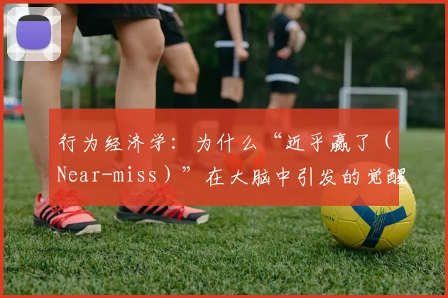 行为经济学：为什么“近乎赢了（Near-miss）”在大脑中引发的觉醒电平高于“真实赢了”？（行为经济学视角：为何“差点赢”（near-miss）比“真正获胜”更能提升大脑唤醒？）