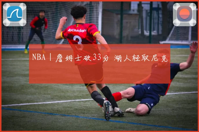 NBA｜詹姆士砍33分 湖人轻取尼克