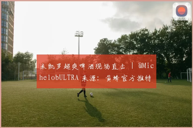 米凯罗超爽啤酒现场直击 ｜ @MichelobULTRA 来源：黄蜂官方推特