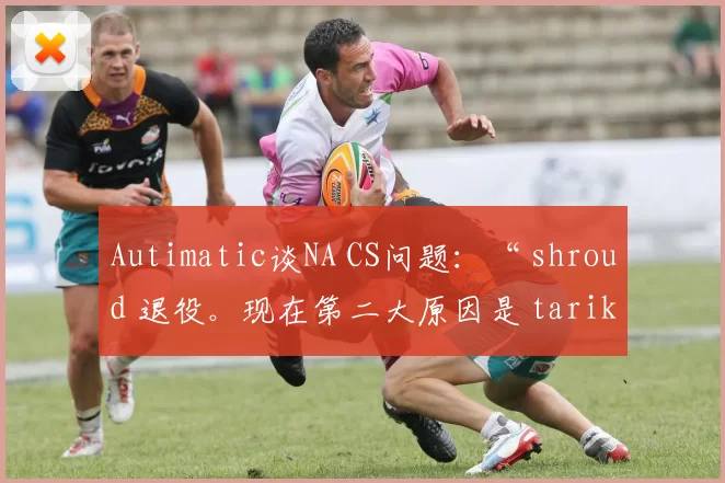 Autimatic谈NA CS问题：“ shroud 退役。现在第二大原因是 tarik 退役”
