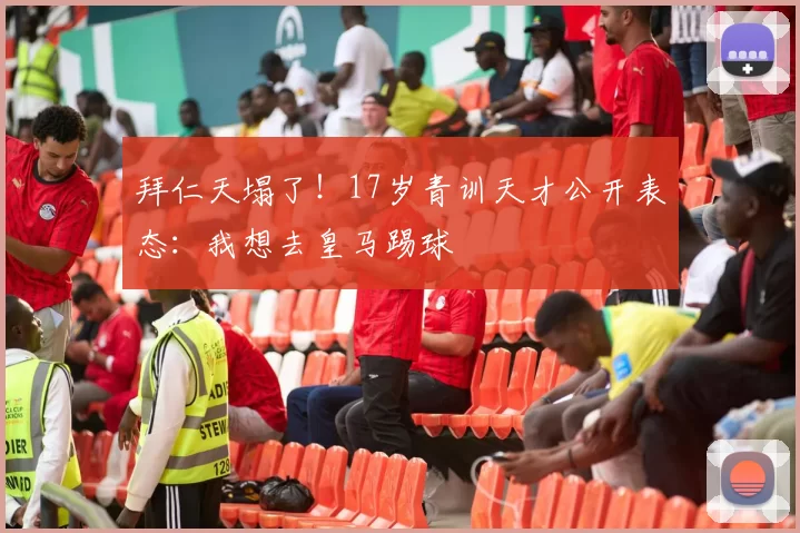 拜仁天塌了！17岁青训天才公开表态：我想去皇马踢球