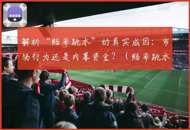 解析“赔率跳水”的真实成因：市场行为还是内幕资金？（赔率跳水背后究竟是市场行为还是内幕资金？）