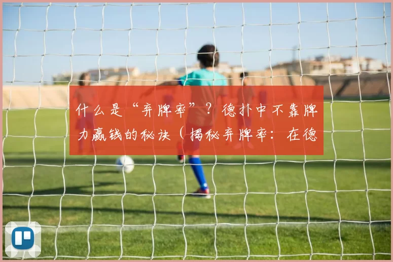 什么是“弃牌率”？德扑中不靠牌力赢钱的秘诀（揭秘弃牌率：在德州扑克中不靠牌力也能盈利的关键）