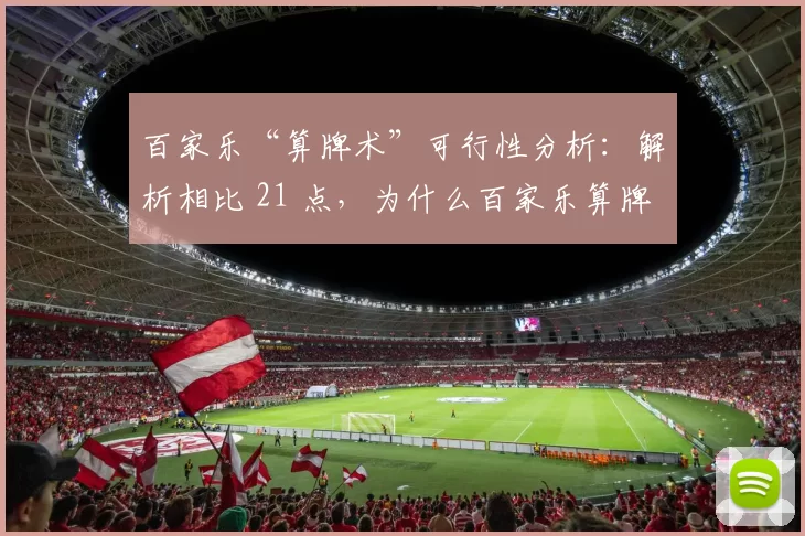 百家乐“算牌术”可行性分析：解析相比 21 点，为什么百家乐算牌的回报率近乎为零？（为什么在百家乐中算牌几乎无利可图：与21点对比的可行性分析）