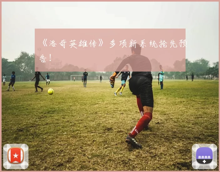 《洛奇英雄传》多项新系统抢先预告！