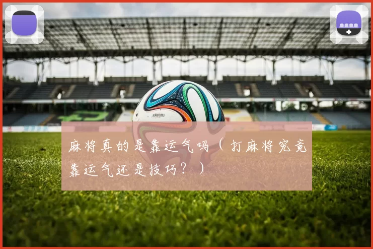 麻将真的是靠运气吗（打麻将究竟靠运气还是技巧？）