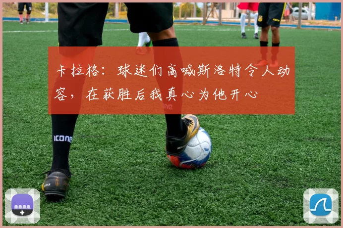 卡拉格：球迷们高喊斯洛特令人动容，在获胜后我真心为他开心