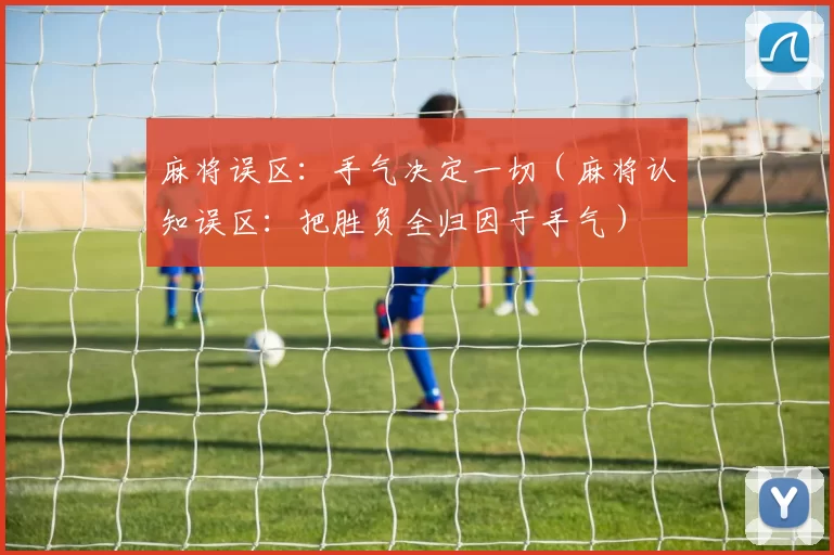 麻将误区：手气决定一切（麻将认知误区：把胜负全归因于手气）