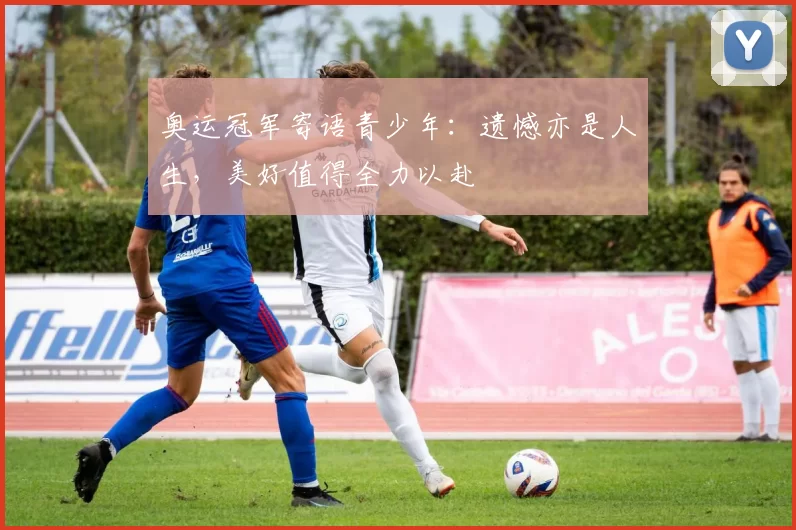 奥运冠军寄语青少年：遗憾亦是人生，美好值得全力以赴