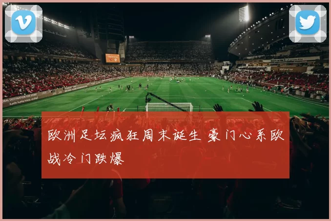 欧洲足坛疯狂周末诞生 豪门心系欧战冷门跌爆