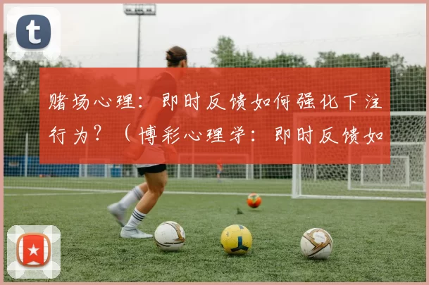 赌场心理：即时反馈如何强化下注行为？（博彩心理学：即时反馈如何强化下注行为？）