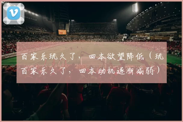 百家乐玩久了，回本欲望降低（玩百家乐久了，回本动机逐渐减弱）