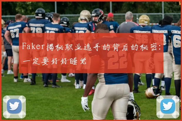 Faker揭秘职业选手的背后的秘密：一定要好好睡觉