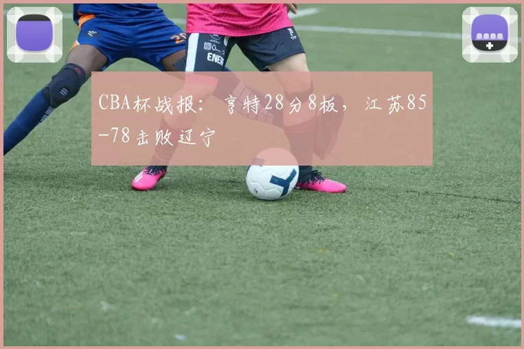 CBA杯战报：亨特28分8板，江苏85-78击败辽宁