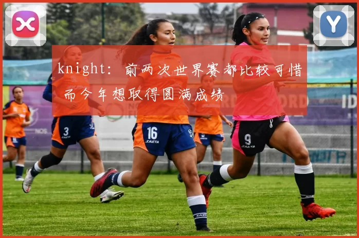 knight：前两次世界赛都比较可惜 而今年想取得圆满成绩