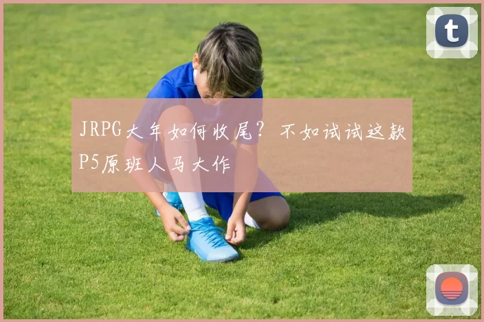 JRPG大年如何收尾？不如试试这款P5原班人马大作