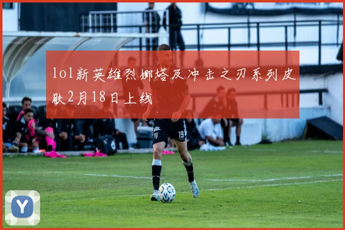 lol新英雄烈娜塔及冲击之刃系列皮肤2月18日上线