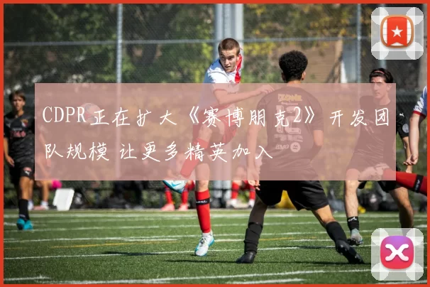 CDPR正在扩大《赛博朋克2》开发团队规模 让更多精英加入