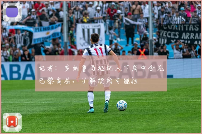 记者：多纳鲁马经纪人下周中会见巴黎高层，了解续约可能性