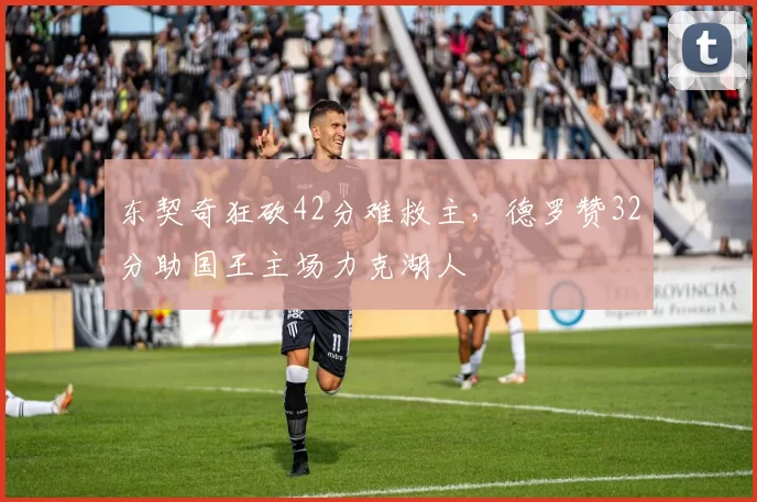 东契奇狂砍42分难救主，德罗赞32分助国王主场力克湖人