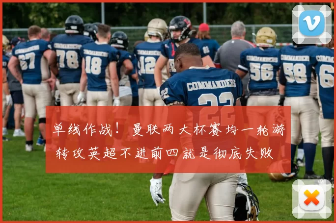 单线作战！曼联两大杯赛均一轮游 转攻英超不进前四就是彻底失败