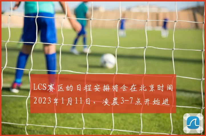 LCS赛区的日程安排将会在北京时间2023年1月11日，凌晨3-7点开始进行