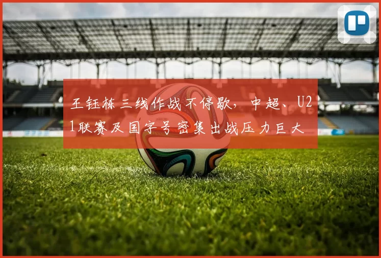 王钰栋三线作战不停歇，中超、U21联赛及国字号密集出战压力巨大