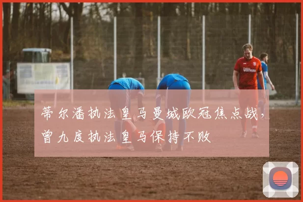 蒂尔潘执法皇马曼城欧冠焦点战，曾九度执法皇马保持不败