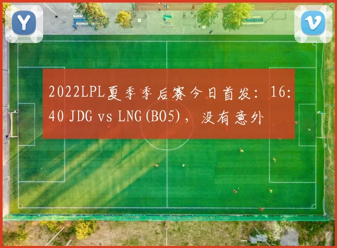2022LPL夏季季后赛今日首发：16：40 JDG vs LNG(BO5)，没有意外