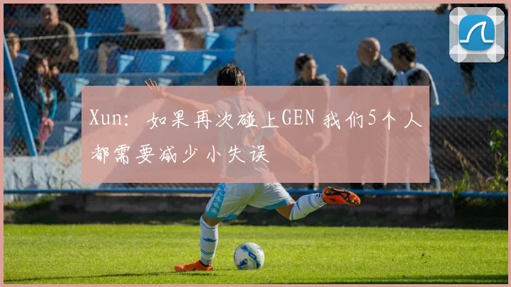 Xun：如果再次碰上GEN 我们5个人都需要减少小失误
