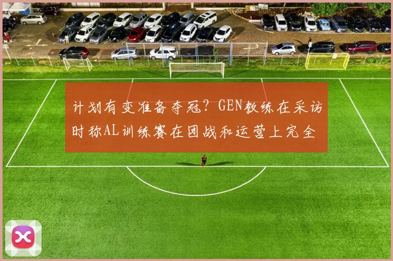 计划有变准备夺冠？GEN教练在采访时称AL训练赛在团战和运营上完全压制GEN！