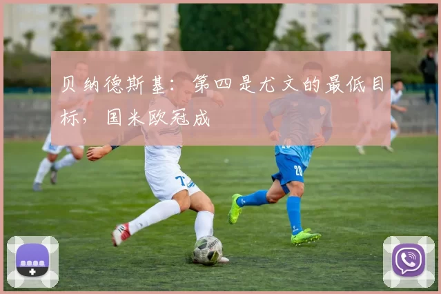 贝纳德斯基：第四是尤文的最低目标，国米欧冠成
