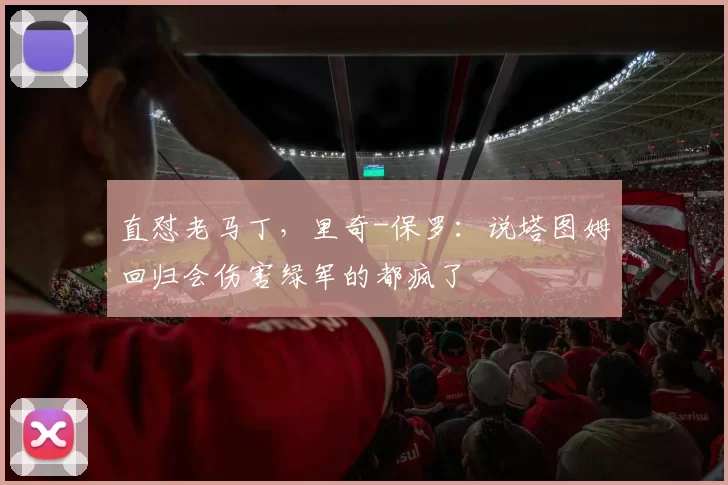 直怼老马丁，里奇-保罗：说塔图姆回归会伤害绿军的都疯了