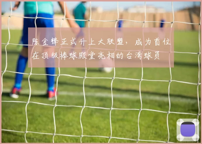 陈金锋正式升上大联盟，成为首位在顶级棒球殿堂亮相的台湾球员