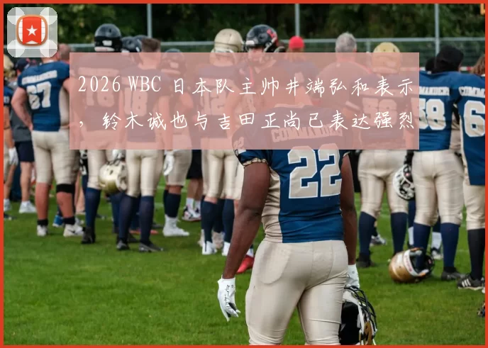 2026 WBC 日本队主帅井端弘和表示，铃木诚也与吉田正尚已表达强烈的参赛意愿