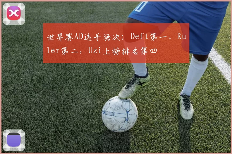 世界赛AD选手场次：Deft第一、Ruler第二，Uzi上榜排名第四