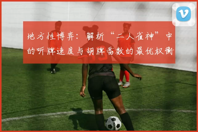 地方性博弈：解析“二人雀神”中的听牌速度与胡牌番数的最优权衡。（地方博弈视角解析：“二人雀神”中听牌速度与胡牌番数的最佳平衡）