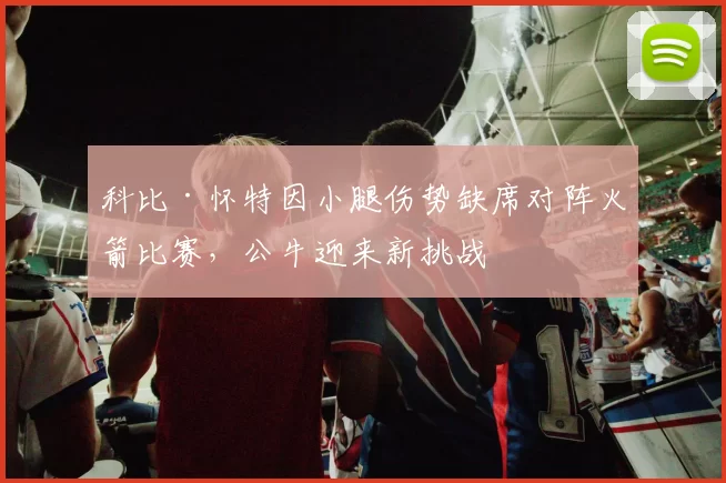 科比·怀特因小腿伤势缺席对阵火箭比赛，公牛迎来新挑战