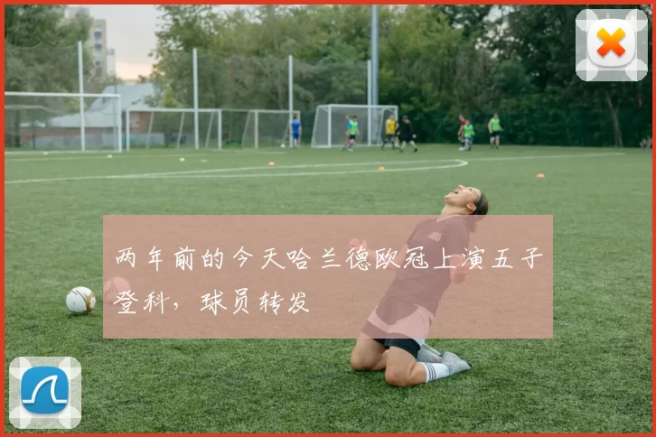 两年前的今天哈兰德欧冠上演五子登科，球员转发