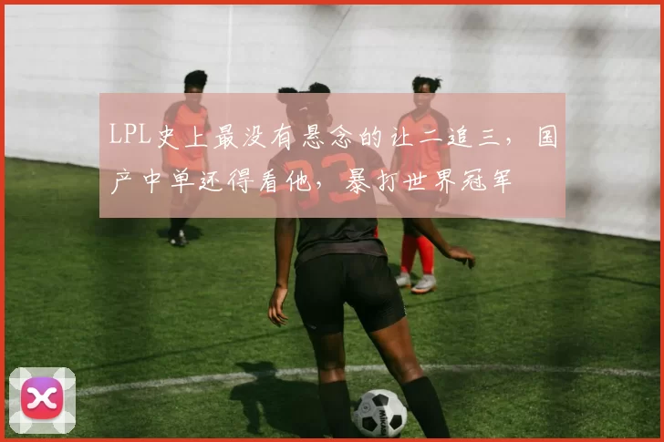 LPL史上最没有悬念的让二追三，国产中单还得看他，暴打世界冠军